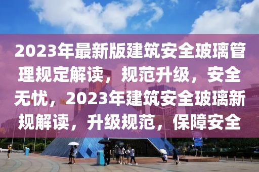 2023年最新版建筑安全玻璃管理規(guī)定解讀，規(guī)范升級，安全無憂，2023年建筑安全玻璃新規(guī)解讀，升級規(guī)范，保障安全