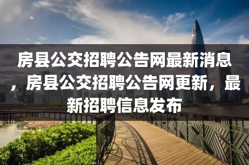 房縣公交招聘公告網(wǎng)最新消息，房縣公交招聘公告網(wǎng)更新，最新招聘信息發(fā)布