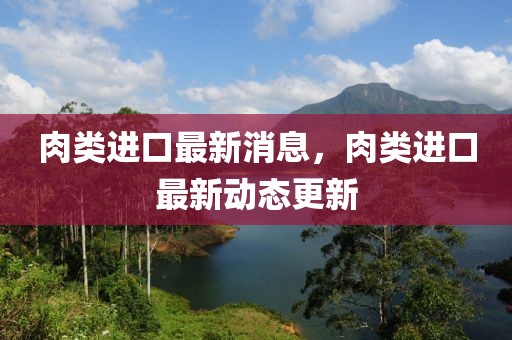 肉類進口最新消息，肉類進口最新動態(tài)更新