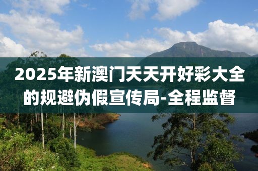2025年新澳門(mén)天天開(kāi)好彩大全的規(guī)避偽假宣傳局-全程監(jiān)督