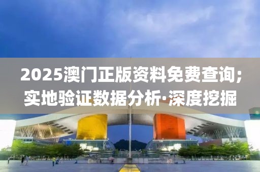 2025澳門正版資料免費(fèi)查詢;實(shí)地驗(yàn)證數(shù)據(jù)分析·深度挖掘