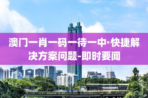 澳門一肖一碼一待一中·快捷解決方案問題-即時要聞