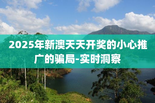 2025年新澳天天開獎的小心推廣的騙局-實(shí)時(shí)洞察