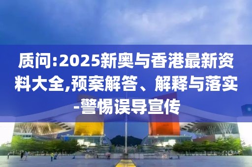 質(zhì)問(wèn):2025新奧與香港最新資料大全,預(yù)案解答、解釋與落實(shí)-警惕誤導(dǎo)宣傳