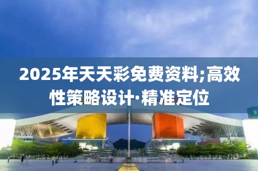 2025年天天彩免費(fèi)資料;高效性策略設(shè)計(jì)·精準(zhǔn)定位