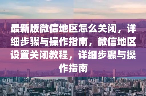 最新版微信地區(qū)怎么關閉，詳細步驟與操作指南，微信地區(qū)設置關閉教程，詳細步驟與操作指南