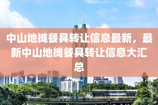 中山地?cái)偛途咿D(zhuǎn)讓信息最新，最新中山地?cái)偛途咿D(zhuǎn)讓信息大匯總