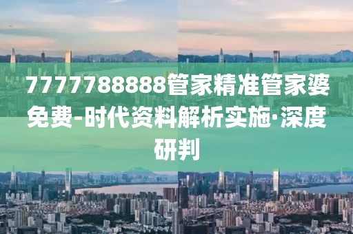 7777788888管家精準(zhǔn)管家婆免費(fèi)-時代資料解析實(shí)施·深度研判