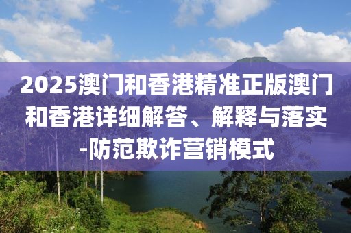 2025澳門和香港精準(zhǔn)正版澳門和香港詳細(xì)解答、解釋與落實(shí)-防范欺詐營(yíng)銷模式