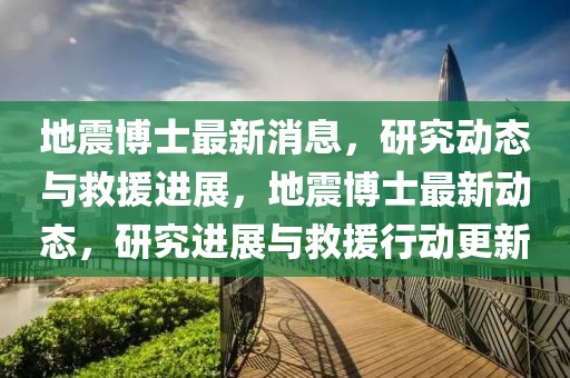 地震博士最新消息，研究動(dòng)態(tài)與救援進(jìn)展，地震博士最新動(dòng)態(tài)，研究進(jìn)展與救援行動(dòng)更新
