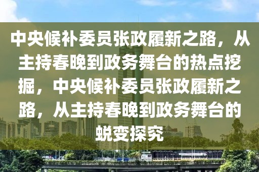 中央候補(bǔ)委員張政履新之路，從主持春晚到政務(wù)舞臺的熱點(diǎn)挖掘，中央候補(bǔ)委員張政履新之路，從主持春晚到政務(wù)舞臺的蛻變探究