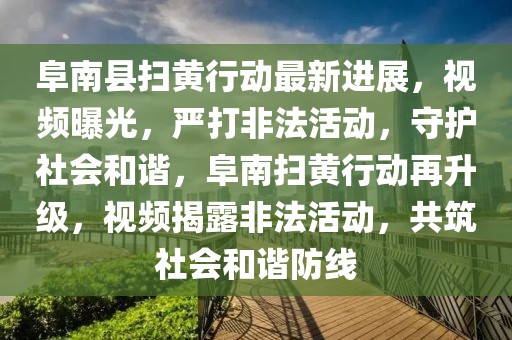 阜南縣掃黃行動最新進(jìn)展，視頻曝光，嚴(yán)打非法活動，守護(hù)社會和諧，阜南掃黃行動再升級，視頻揭露非法活動，共筑社會和諧防線