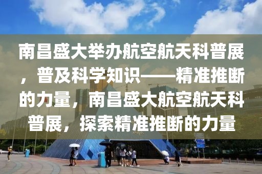 南昌盛大舉辦航空航天科普展，普及科學(xué)知識(shí)——精準(zhǔn)推斷的力量，南昌盛大航空航天科普展，探索精準(zhǔn)推斷的力量