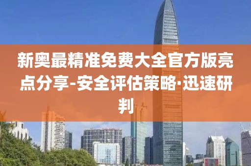 新奧最精準(zhǔn)免費(fèi)大全官方版亮點(diǎn)分享-安全評估策略·迅速研判