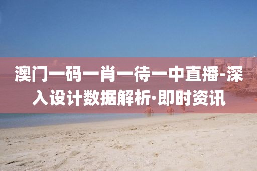 澳門一碼一肖一待一中直播-深入設(shè)計數(shù)據(jù)解析·即時資訊