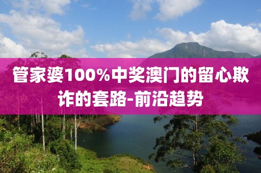 管家婆100%中獎(jiǎng)澳門(mén)的留心欺詐的套路-前沿趨勢(shì)