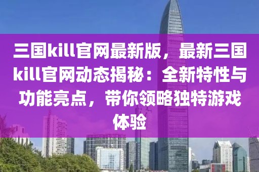 三國(guó)kill官網(wǎng)最新版，最新三國(guó)kill官網(wǎng)動(dòng)態(tài)揭秘：全新特性與功能亮點(diǎn)，帶你領(lǐng)略獨(dú)特游戲體驗(yàn)