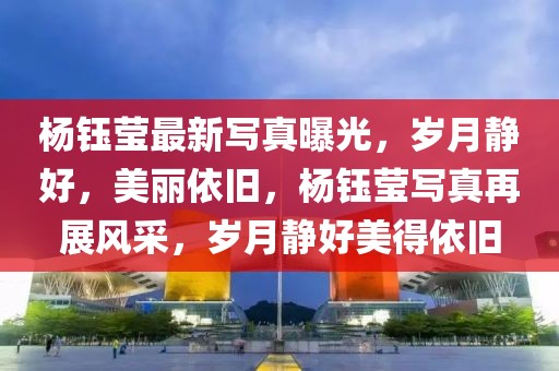 楊鈺瑩最新寫真曝光，歲月靜好，美麗依舊，楊鈺瑩寫真再展風(fēng)采，歲月靜好美得依舊