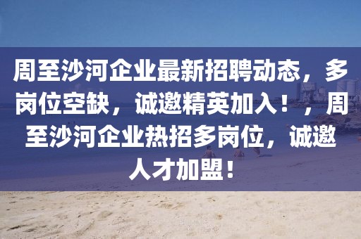 周至沙河企業(yè)最新招聘動(dòng)態(tài)，多崗位空缺，誠邀精英加入！，周至沙河企業(yè)熱招多崗位，誠邀人才加盟！