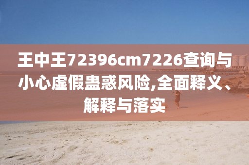 王中王72396cm7226查詢(xún)與小心虛假蠱惑風(fēng)險(xiǎn),全面釋義、解釋與落實(shí)