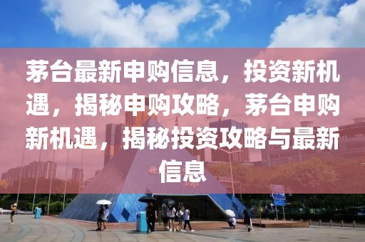 茅臺最新申購信息，投資新機遇，揭秘申購攻略，茅臺申購新機遇，揭秘投資攻略與最新信息