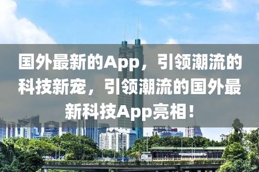 國外最新的App，引領(lǐng)潮流的科技新寵，引領(lǐng)潮流的國外最新科技App亮相！