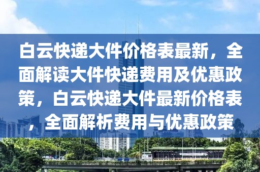白云快遞大件價格表最新，全面解讀大件快遞費用及優(yōu)惠政策，白云快遞大件最新價格表，全面解析費用與優(yōu)惠政策
