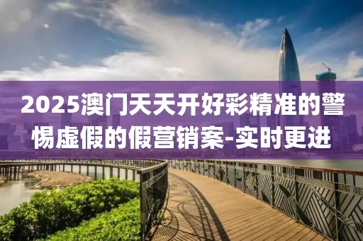 2025澳門天天開好彩精準(zhǔn)的警惕虛假的假營(yíng)銷案-實(shí)時(shí)更進(jìn)