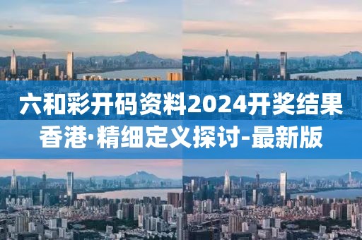 六和彩開碼資料2024開獎(jiǎng)結(jié)果香港·精細(xì)定義探討-最新版