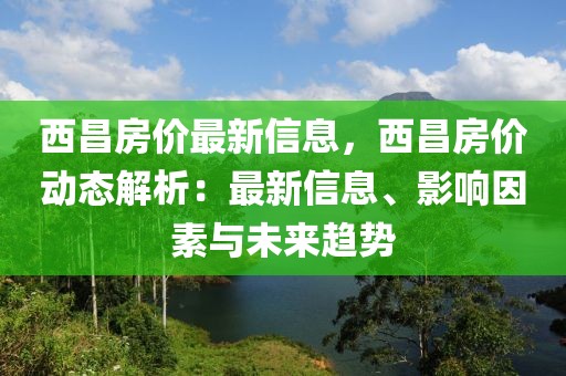 西昌房價最新信息，西昌房價動態(tài)解析：最新信息、影響因素與未來趨勢
