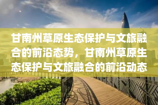 甘南州草原生態(tài)保護與文旅融合的前沿態(tài)勢，甘南州草原生態(tài)保護與文旅融合的前沿動態(tài)