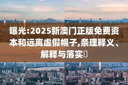 曝光:2025新澳門正版免費(fèi)資本和遠(yuǎn)離虛假幌子,條理釋義、解釋與落實(shí)?