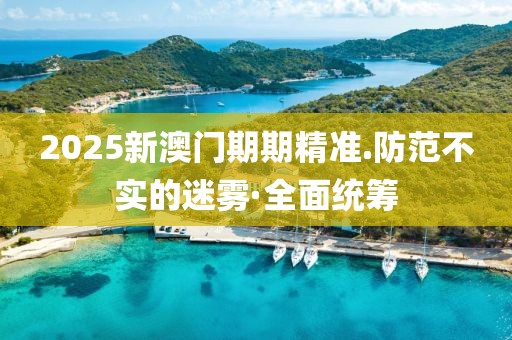 2025新澳門期期精準.防范不實的迷霧·全面統(tǒng)籌