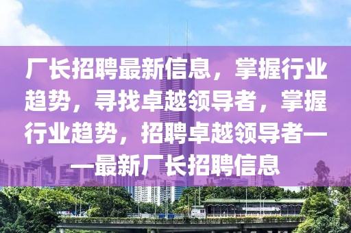 廠長招聘最新信息，掌握行業(yè)趨勢，尋找卓越領(lǐng)導(dǎo)者，掌握行業(yè)趨勢，招聘卓越領(lǐng)導(dǎo)者——最新廠長招聘信息