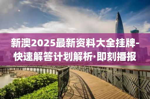新澳2025最新資料大全掛牌-快速解答計(jì)劃解析·即刻播報(bào)