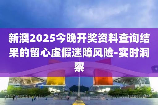 新澳2025今晚開獎資料查詢結(jié)果的留心虛假迷障風險-實時洞察