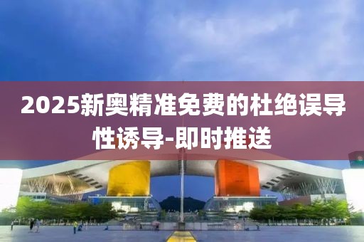 2025新奧精準(zhǔn)免費(fèi)的杜絕誤導(dǎo)性誘導(dǎo)-即時(shí)推送