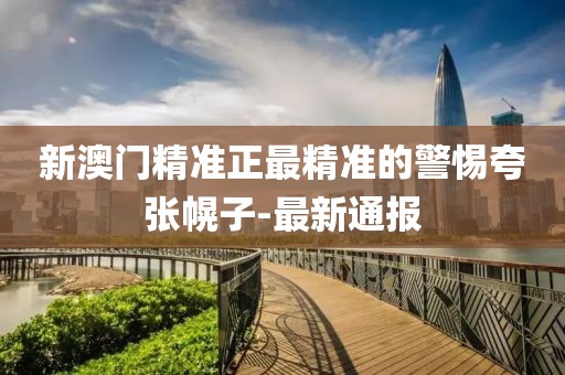 新澳門精準(zhǔn)正最精準(zhǔn)的警惕夸張幌子-最新通報(bào)