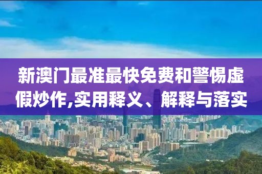 新澳門最準最快免費和警惕虛假炒作,實用釋義、解釋與落實