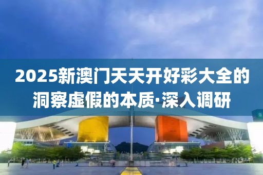 2025新澳門天天開好彩大全的洞察虛假的本質(zhì)·深入調(diào)研