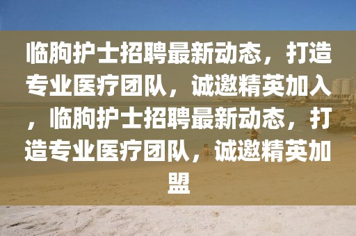 臨朐護士招聘最新動態(tài)，打造專業(yè)醫(yī)療團隊，誠邀精英加入，臨朐護士招聘最新動態(tài)，打造專業(yè)醫(yī)療團隊，誠邀精英加盟