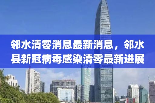 鄰水清零消息最新消息，鄰水縣新冠病毒感染清零最新進展