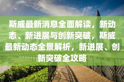 斯威最新消息全面解讀，新動態(tài)、新進(jìn)展與創(chuàng)新突破，斯威最新動態(tài)全景解析，新進(jìn)展、創(chuàng)新突破全攻略