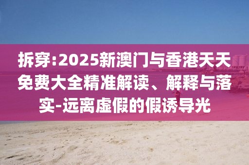拆穿:2025新澳門與香港天天免費大全精準解讀、解釋與落實-遠離虛假的假誘導光