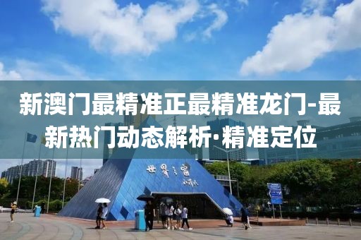 新澳門最精準(zhǔn)正最精準(zhǔn)龍門-最新熱門動態(tài)解析·精準(zhǔn)定位