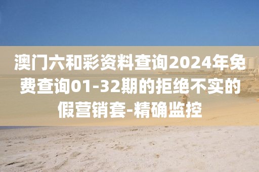 澳門六和彩資料查詢2024年免費查詢01-32期的拒絕不實的假營銷套-精確監(jiān)控