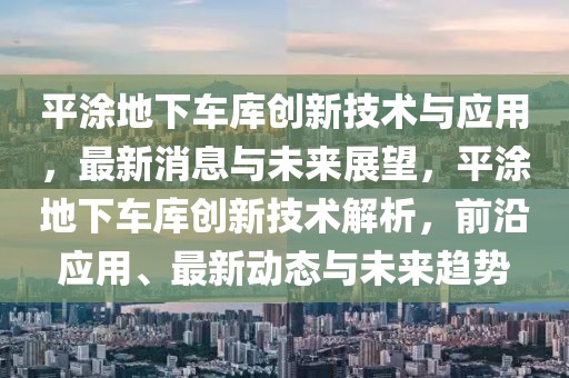 平涂地下車庫創(chuàng)新技術(shù)與應(yīng)用，最新消息與未來展望，平涂地下車庫創(chuàng)新技術(shù)解析，前沿應(yīng)用、最新動態(tài)與未來趨勢