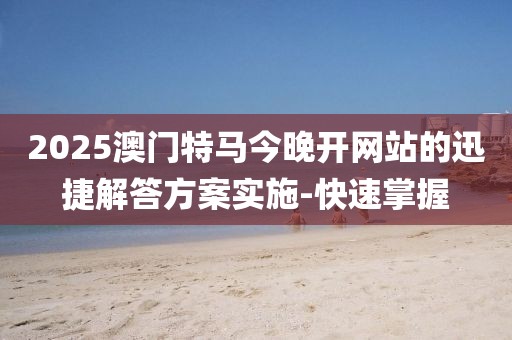2025澳門(mén)特馬今晚開(kāi)網(wǎng)站的迅捷解答方案實(shí)施-快速掌握
