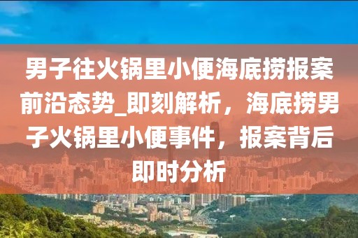 男子往火鍋里小便海底撈報案前沿態(tài)勢_即刻解析，海底撈男子火鍋里小便事件，報案背后即時分析