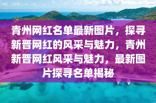 青州網(wǎng)紅名單最新圖片，探尋新晉網(wǎng)紅的風(fēng)采與魅力，青州新晉網(wǎng)紅風(fēng)采與魅力，最新圖片探尋名單揭秘